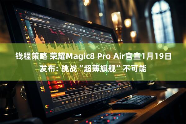 钱程策略 荣耀Magic8 Pro Air官宣1月19日发布: 挑战“超薄旗舰”不可能