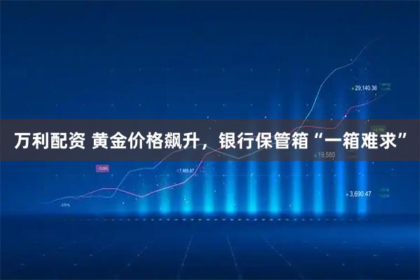 万利配资 黄金价格飙升，银行保管箱“一箱难求”