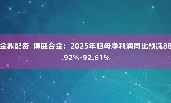 金鼎配资  博威合金：2025年归母净利润同比预减88.92%-92.61%