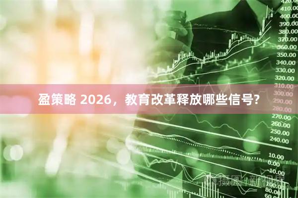 盈策略 2026，教育改革释放哪些信号?