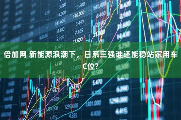 倍加网 新能源浪潮下，日系三强谁还能稳站家用车C位?