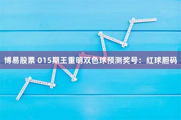 博易股票 015期王重明双色球预测奖号：红球胆码