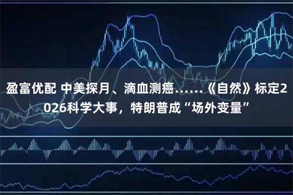 盈富优配 中美探月、滴血测癌……《自然》标定2026科学大事，特朗普成“场外变量”