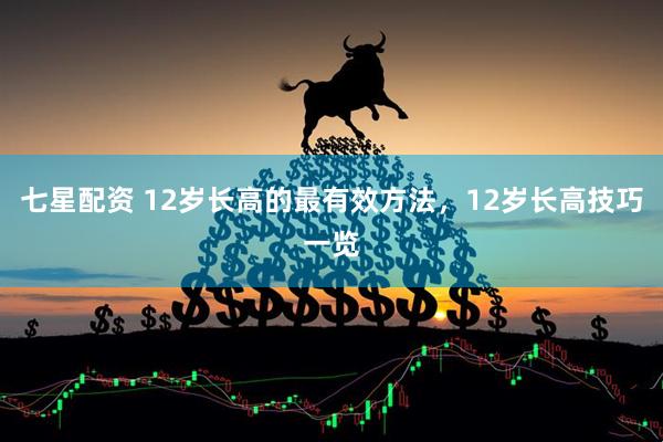 七星配资 12岁长高的最有效方法，12岁长高技巧一览