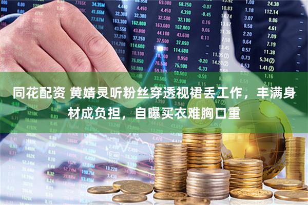 同花配资 黄婧灵听粉丝穿透视裙丢工作，丰满身材成负担，自曝买衣难胸口重