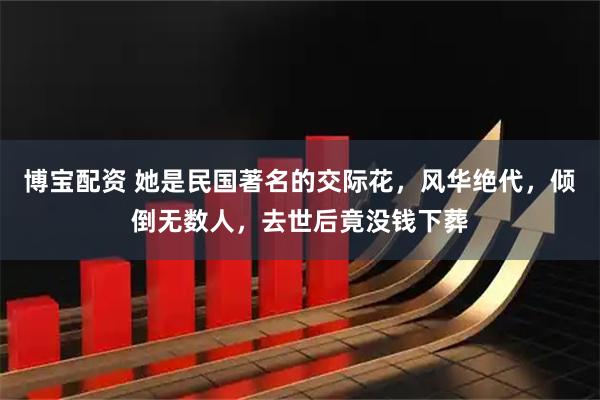 博宝配资 她是民国著名的交际花，风华绝代，倾倒无数人，去世后竟没钱下葬