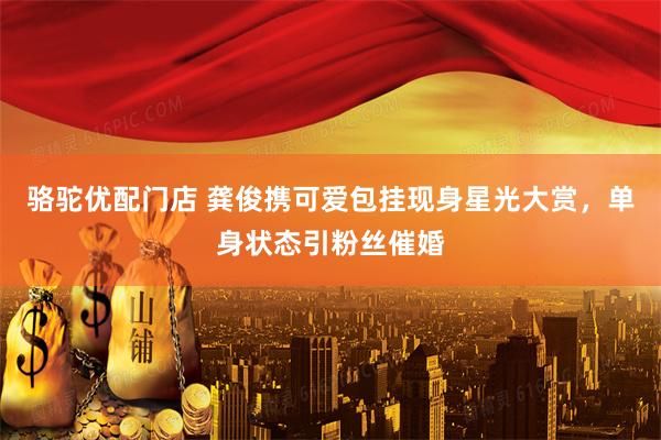 骆驼优配门店 龚俊携可爱包挂现身星光大赏，单身状态引粉丝催婚