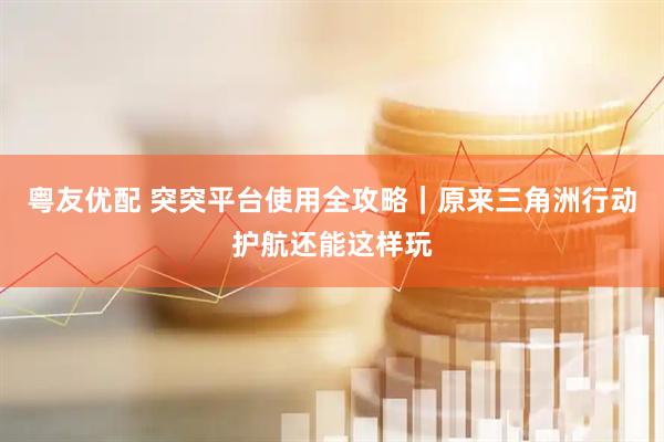 粤友优配 突突平台使用全攻略｜原来三角洲行动护航还能这样玩