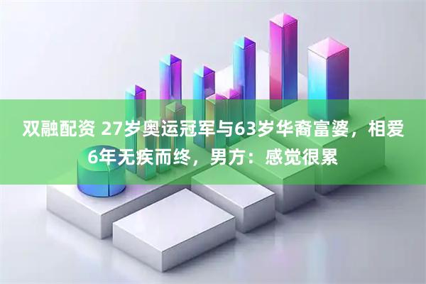 双融配资 27岁奥运冠军与63岁华裔富婆，相爱6年无疾而终，男方：感觉很累