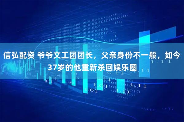 信弘配资 爷爷文工团团长，父亲身份不一般，如今37岁的他重新杀回娱乐圈