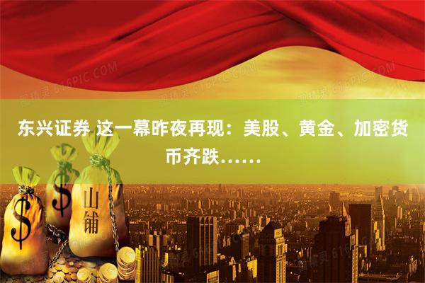 东兴证券 这一幕昨夜再现：美股、黄金、加密货币齐跌……
