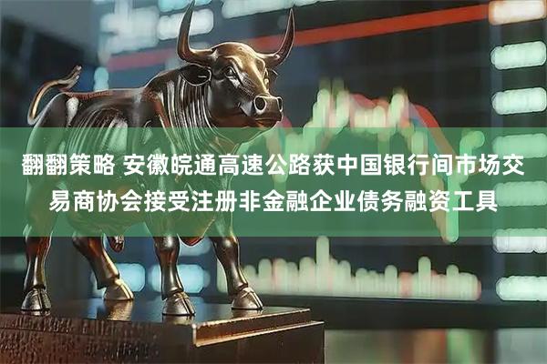 翻翻策略 安徽皖通高速公路获中国银行间市场交易商协会接受注册非金融企业债务融资工具