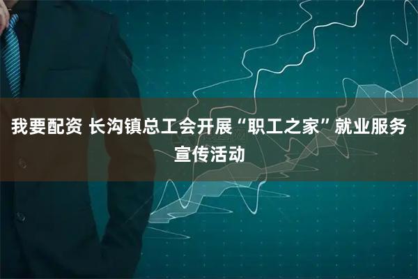 我要配资 长沟镇总工会开展“职工之家”就业服务宣传活动