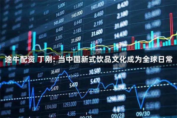 途牛配资 丁刚: 当中国新式饮品文化成为全球日常