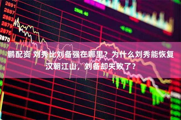 鹏配资 刘秀比刘备强在哪里？为什么刘秀能恢复汉朝江山，刘备却失败了？