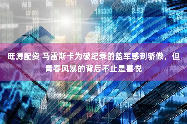 旺源配资 马雷斯卡为破纪录的蓝军感到骄傲，但青春风暴的背后不止是喜悦