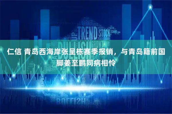 仁信 青岛西海岸张呈栋赛季报销，与青岛籍前国脚姜至鹏同病相怜