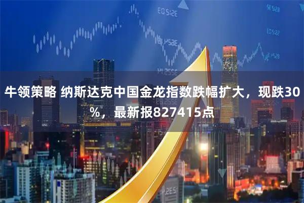 牛领策略 纳斯达克中国金龙指数跌幅扩大，现跌30%，最新报827415点