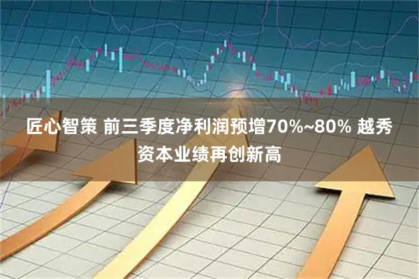 匠心智策 前三季度净利润预增70%~80% 越秀资本业绩再创新高