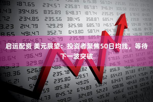 启运配资 美元展望：投资者聚焦50日均线，等待下一波突破